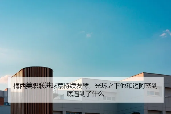 梅西美职联进球荒持续发酵，光环之下他和迈阿密到底遇到了什么